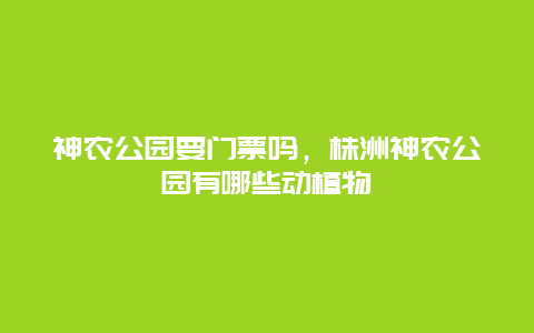 神农公园要门票吗，株洲神农公园有哪些动植物