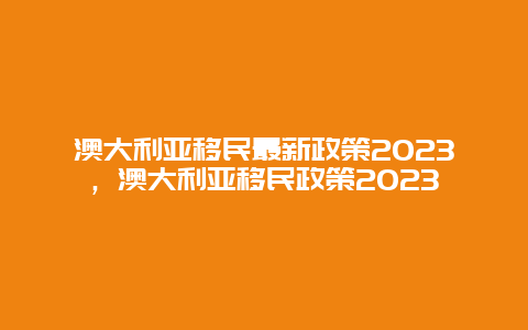 澳大利亚移民最新政策2023，澳大利亚移民政策2023