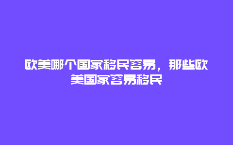 欧美哪个国家移民容易，那些欧美国家容易移民