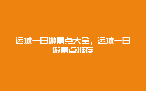 运城一日游景点大全，运城一日游景点推荐