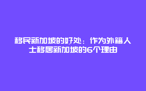 移民新加坡的好处：作为外籍人士移居新加坡的6个理由