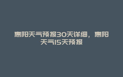 惠阳天气预报30天详细，惠阳天气15天预报