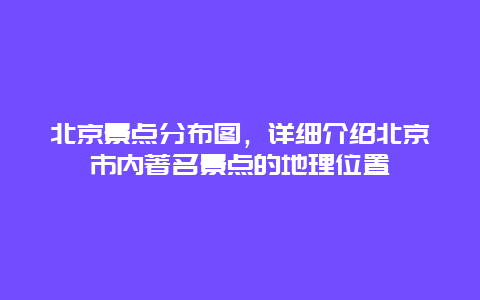 北京景点分布图，详细介绍北京市内著名景点的地理位置