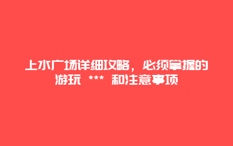 上水广场详细攻略，必须掌握的游玩 *** 和注意事项