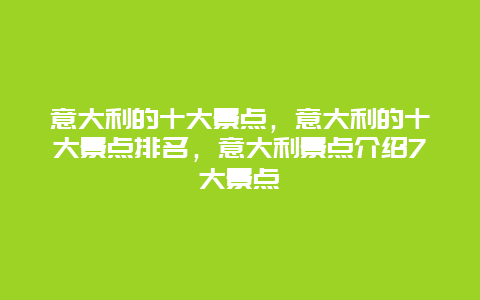 意大利的十大景点，意大利的十大景点排名，意大利景点介绍7大景点