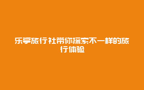 乐亭旅行社带你探索不一样的旅行体验