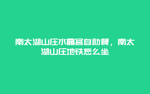 南太湖山庄水晶宫自助餐，南太湖山庄地铁怎么坐