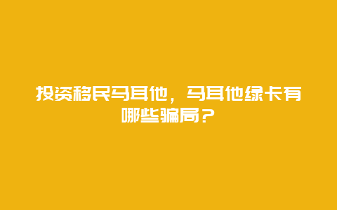 投资移民马耳他，马耳他绿卡有哪些骗局？