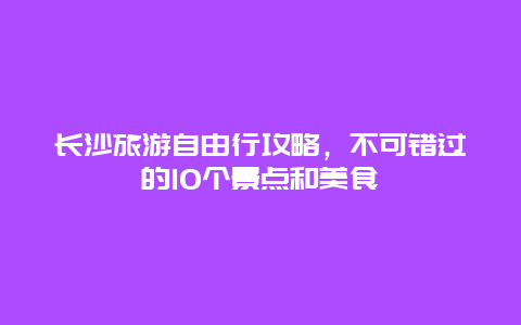 长沙旅游自由行攻略，不可错过的10个景点和美食