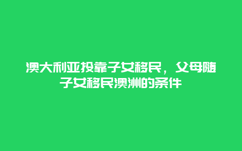 澳大利亚投靠子女移民，父母随子女移民澳洲的条件