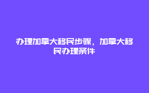 办理加拿大移民步骤，加拿大移民办理条件