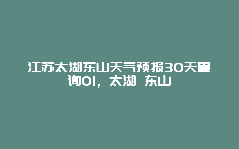 江苏太湖东山天气预报30天查询01，太湖 东山