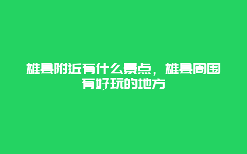 雄县附近有什么景点，雄县周围有好玩的地方