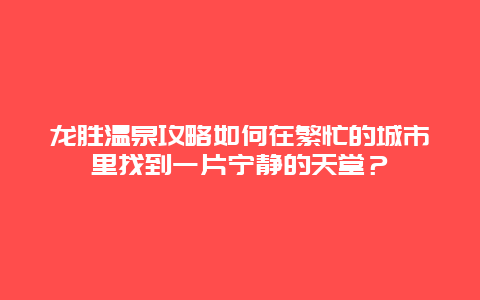 龙胜温泉攻略如何在繁忙的城市里找到一片宁静的天堂？