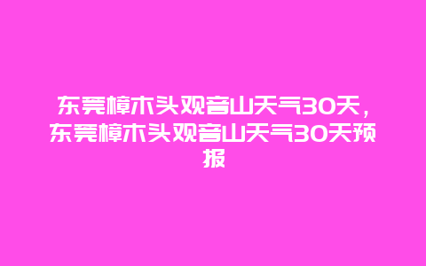 东莞樟木头观音山天气30天，东莞樟木头观音山天气30天预报