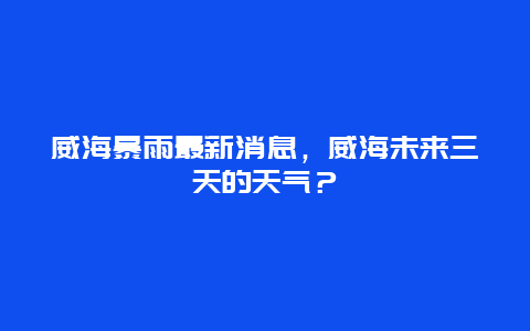 威海暴雨最新消息，威海未来三天的天气？