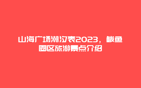 山海广场潮汐表2023，鲅鱼圈区旅游景点介绍