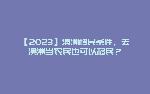 【2023】澳洲移民条件，去澳洲当农民也可以移民？