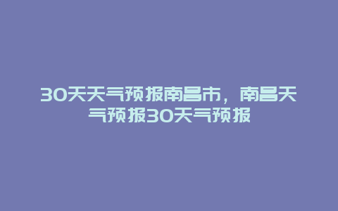 30天天气预报南昌市，南昌天气预报30天气预报