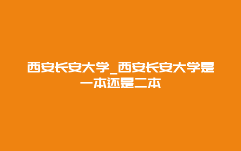 西安长安大学_西安长安大学是一本还是二本