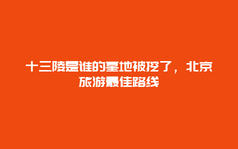 十三陵是谁的墓地被挖了，北京旅游最佳路线