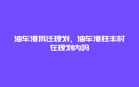 油车港拆迁规划，油车港胜丰村在规划内吗