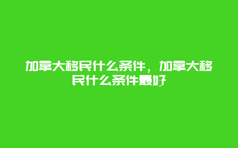 加拿大移民什么条件，加拿大移民什么条件最好