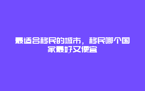 最适合移民的城市，移民哪个国家最好又便宜