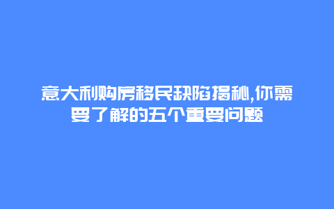 意大利购房移民缺陷揭秘,你需要了解的五个重要问题