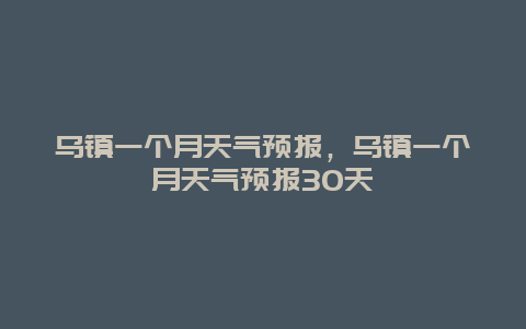 乌镇一个月天气预报，乌镇一个月天气预报30天