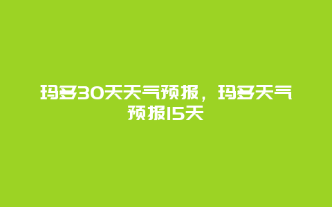 瑪多30天天氣預報，瑪多天氣預報15天插圖