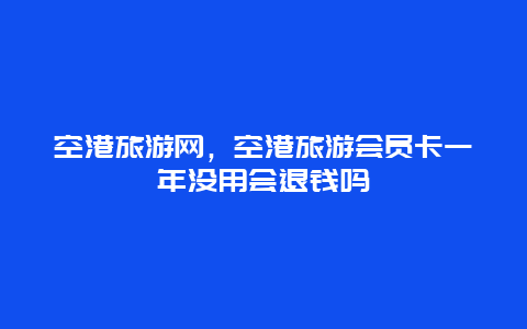 空港旅游网，空港旅游会员卡一年没用会退钱吗