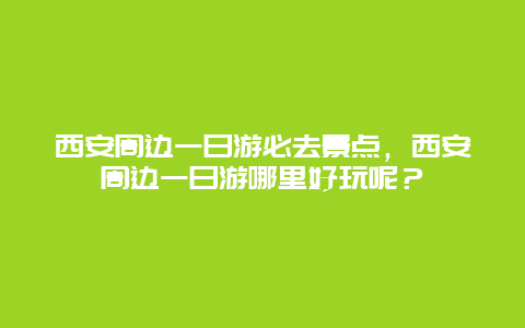 西安周边一日游必去景点，西安周边一日游哪里好玩呢？