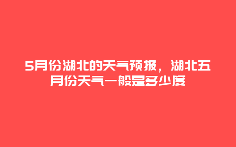 5月份湖北的天气预报，湖北五月份天气一般是多少度