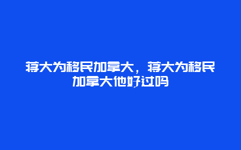 蒋大为移民加拿大，蒋大为移民加拿大他好过吗