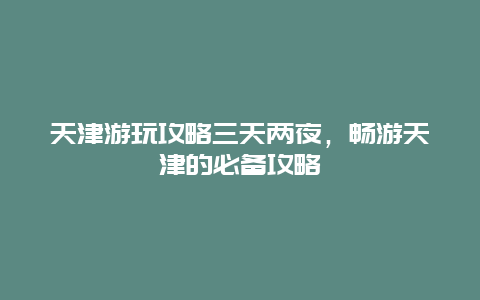 天津游玩攻略三天两夜，畅游天津的必备攻略