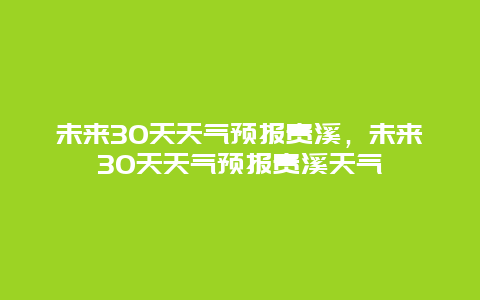 未来30天天气预报贵溪，未来30天天气预报贵溪天气