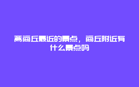 离商丘最近的景点，商丘附近有什么景点吗