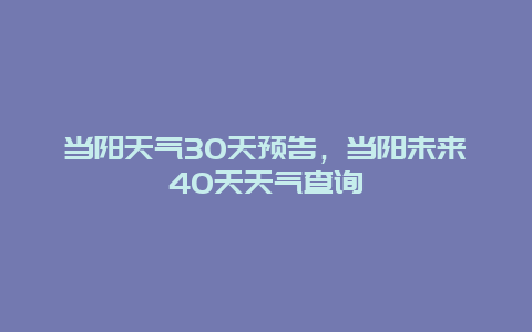 當陽天氣30天預告，當陽未來40天天氣查詢插圖