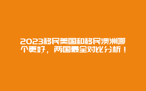 2023移民美国和移民澳洲哪个更好，两国最全对比分析！