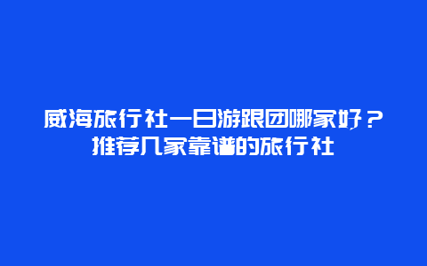 威海旅行社一日游跟团哪家好？推荐几家靠谱的旅行社