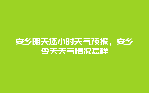 安乡明天逐小时天气预报，安乡今天天气情况怎样