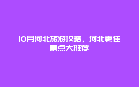 10月河北旅游攻略，河北更佳景点大推荐