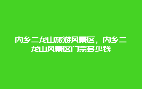 内乡二龙山旅游风景区，内乡二龙山风景区门票多少钱