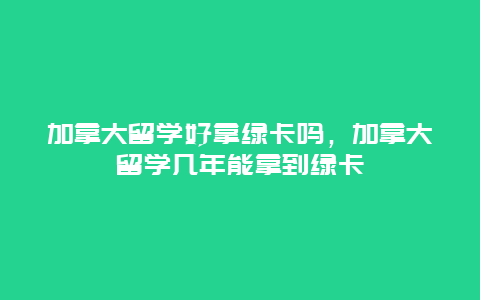 加拿大留学好拿绿卡吗，加拿大留学几年能拿到绿卡