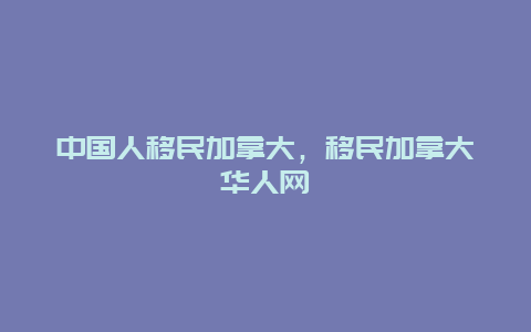 中国人移民加拿大，移民加拿大华人网