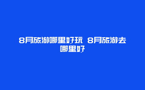 8月旅游哪里好玩 8月旅游去哪里好