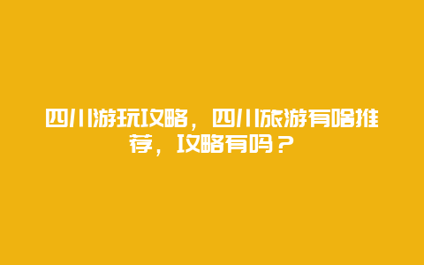 四川游玩攻略，四川旅游有啥推荐，攻略有吗？