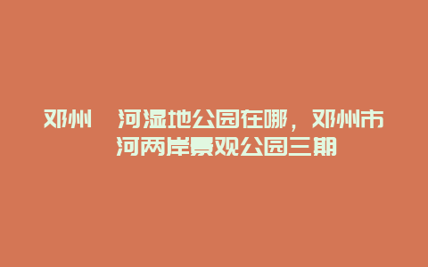 鄧州湍河濕地公園在哪，鄧州市湍河兩岸景觀公園三期插圖