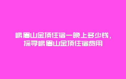 峨眉山金顶住宿一晚上多少钱，探寻峨眉山金顶住宿费用